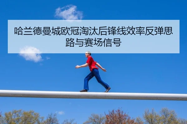 哈兰德曼城欧冠淘汰后锋线效率反弹思路与赛场信号